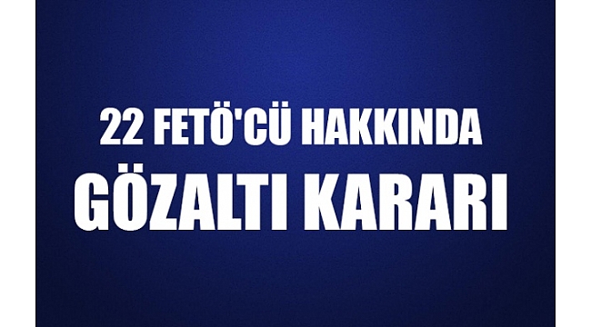 22 FETÖ'cü hakkında gözaltı kararı